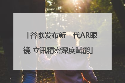 谷歌发布新一代AR眼镜 立讯精密深度赋能