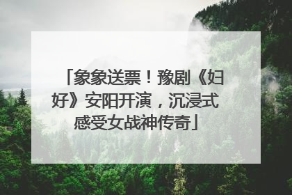 象象送票！豫剧《妇好》安阳开演，沉浸式感受女战神传奇