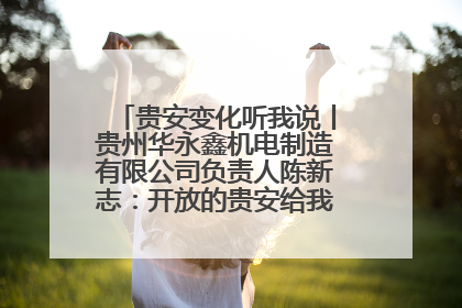 贵安变化听我说丨贵州华永鑫机电制造有限公司负责人陈新志：开放的贵安给我走出去的底气