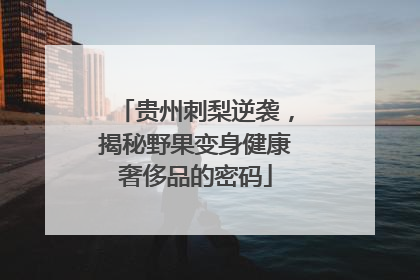 贵州刺梨逆袭，揭秘野果变身健康奢侈品的密码