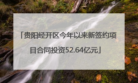 贵阳经开区今年以来新签约项目合同投资52.64亿元