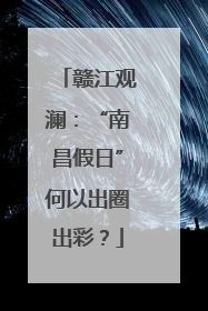 赣江观澜：“南昌假日”何以出圈出彩？