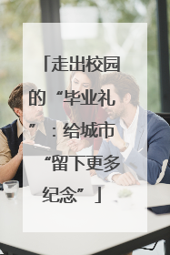 走出校园的“毕业礼”：给城市“留下更多纪念”