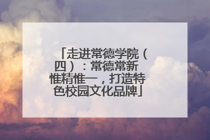 走进常德学院（四）：常德常新 惟精惟一，打造特色校园文化品牌