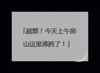 超燃！今天上午房山这里沸腾了！