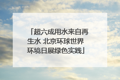 超六成用水来自再生水 北京环球世界环境日展绿色实践