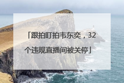 跟拍盯拍韦东奕，32个违规直播间被关停