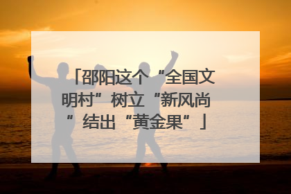 邵阳这个“全国文明村”树立“新风尚”结出“黄金果”