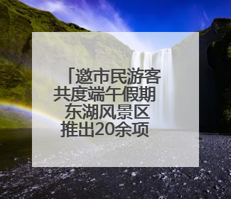 邀市民游客共度端午假期 东湖风景区推出20余项特色活动