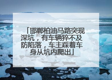 邯郸柏油马路突现深坑，有车辆猝不及防陷落，车主踩着车身从坑内爬出