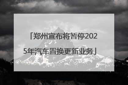 郑州宣布将暂停2025年汽车置换更新业务