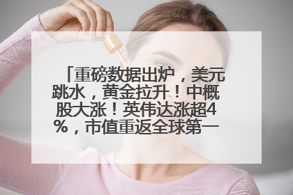 重磅数据出炉，美元跳水，黄金拉升！中概股大涨！英伟达涨超4%，市值重返全球第一！黄仁勋计划出售至多600万股股票