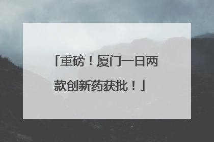 重磅！厦门一日两款创新药获批！