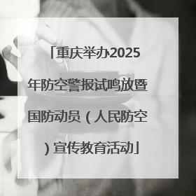 重庆举办2025年防空警报试鸣放暨国防动员（人民防空）宣传教育活动