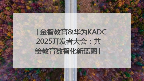 金智教育&华为KADC 2025开发者大会：共绘教育数智化新蓝图