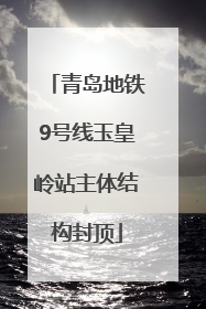 青岛地铁9号线玉皇岭站主体结构封顶