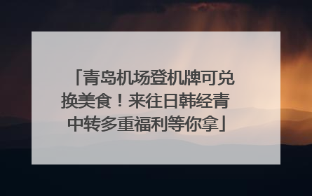 青岛机场登机牌可兑换美食！来往日韩经青中转多重福利等你拿
