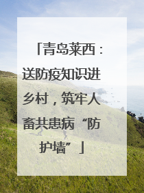 青岛莱西：送防疫知识进乡村，筑牢人畜共患病“防护墙”