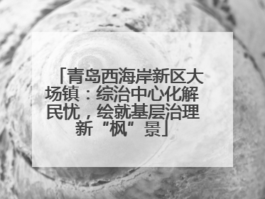 青岛西海岸新区大场镇：综治中心化解民忧，绘就基层治理新“枫”景