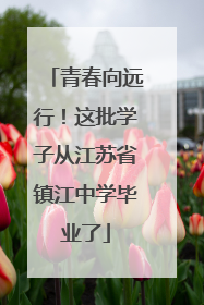 青春向远行！这批学子从江苏省镇江中学毕业了