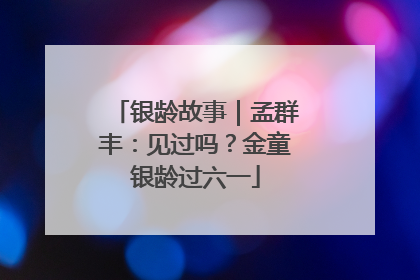 银龄故事｜孟群丰：见过吗？金童银龄过六一