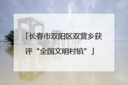 长春市双阳区双营乡获评“全国文明村镇”