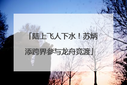 陆上飞人下水！苏炳添跨界参与龙舟竞渡