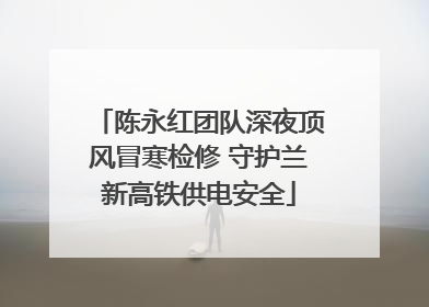 陈永红团队深夜顶风冒寒检修 守护兰新高铁供电安全