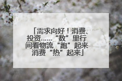 需求向好！消费、投资……“数”里行间看物流“跑”起来 消费“热”起来
