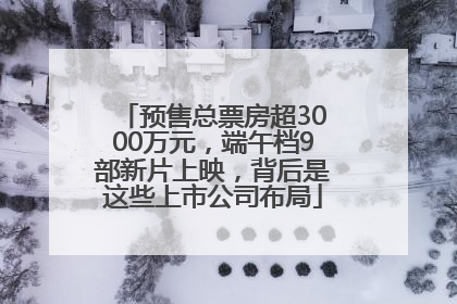 预售总票房超3000万元，端午档9部新片上映，背后是这些上市公司布局