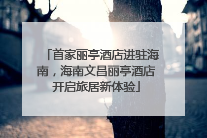 首家丽亭酒店进驻海南，海南文昌丽亭酒店开启旅居新体验