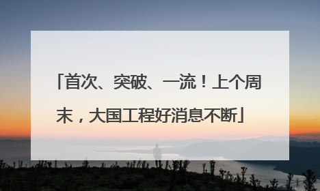 首次、突破、一流！上个周末，大国工程好消息不断
