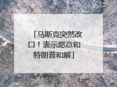 马斯克突然改口！表示愿意和特朗普和解