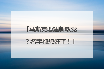 马斯克要建新政党？名字都想好了！