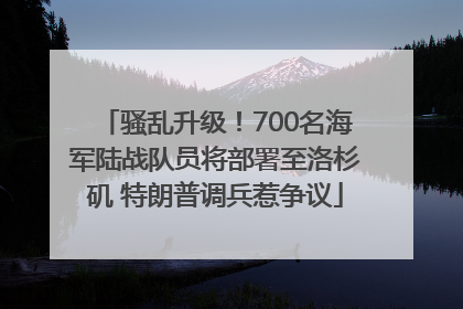 骚乱升级！700名海军陆战队员将部署至洛杉矶 特朗普调兵惹争议
