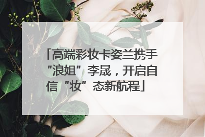 高端彩妆卡姿兰携手“浪姐”李晟，开启自信“妆”态新航程