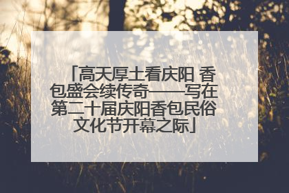 高天厚土看庆阳 香包盛会续传奇——写在第二十届庆阳香包民俗文化节开幕之际