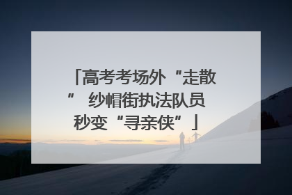 高考考场外“走散” 纱帽街执法队员秒变“寻亲侠”