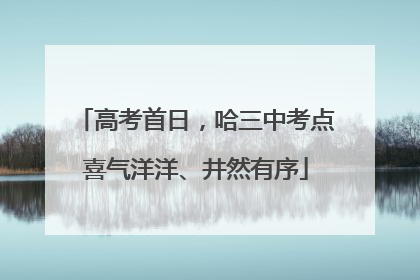 高考首日，哈三中考点喜气洋洋、井然有序