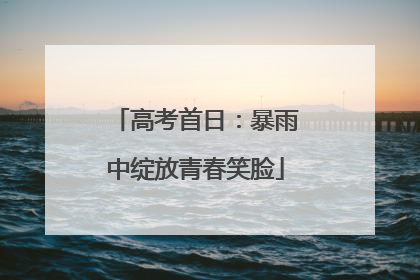 高考首日：暴雨中绽放青春笑脸