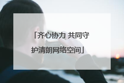 齐心协力 共同守护清朗网络空间