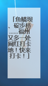 鱼鳞坝、碇步桥……福州又多一处网红打卡地！快来打卡！