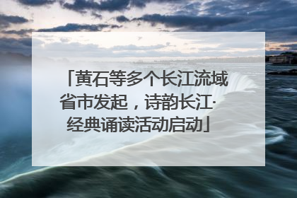 黄石等多个长江流域省市发起，诗韵长江·经典诵读活动启动