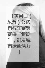 黄河口（东营）公路自行车赛聚赛事“骑迹”，迸发城市运动活力
