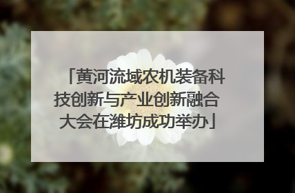 黄河流域农机装备科技创新与产业创新融合大会在潍坊成功举办