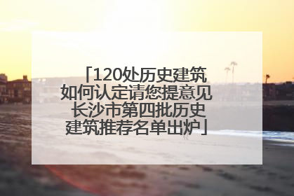 120处历史建筑如何认定请您提意见 长沙市第四批历史建筑推荐名单出炉