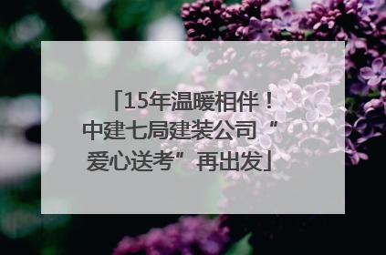 15年温暖相伴！中建七局建装公司“爱心送考”再出发