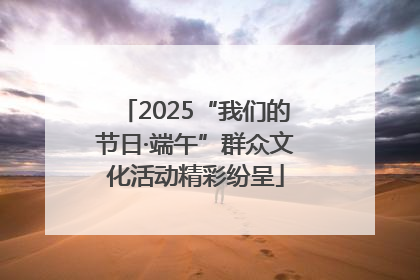 2025“我们的节日·端午”群众文化活动精彩纷呈