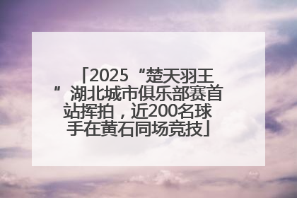 2025“楚天羽王”湖北城市俱乐部赛首站挥拍，近200名球手在黄石同场竞技