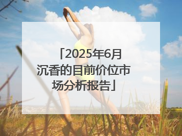 2025年6月沉香的目前价位市场分析报告
